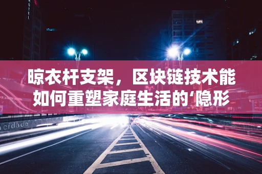 晾衣杆支架，区块链技术能如何重塑家庭生活的‘隐形冠军’？