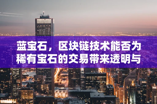蓝宝石，区块链技术能否为稀有宝石的交易带来透明与安全？