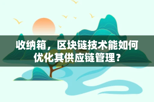 收纳箱，区块链技术能如何优化其供应链管理？
