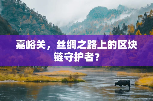 嘉峪关，丝绸之路上的区块链守护者？