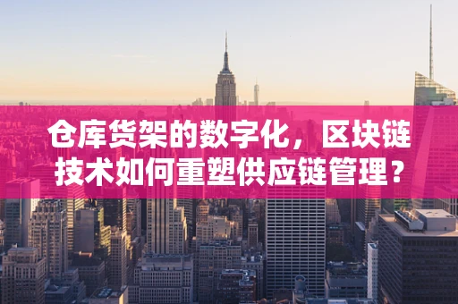 仓库货架的数字化，区块链技术如何重塑供应链管理？