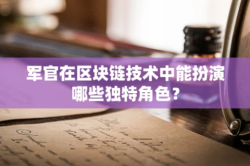 军官在区块链技术中能扮演哪些独特角色？