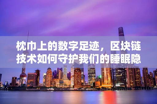 枕巾上的数字足迹，区块链技术如何守护我们的睡眠隐私？