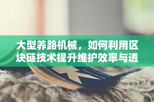 大型养路机械，如何利用区块链技术提升维护效率与透明度？