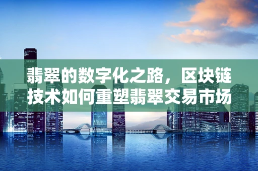 翡翠的数字化之路，区块链技术如何重塑翡翠交易市场？