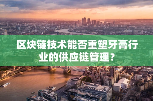 区块链技术能否重塑牙膏行业的供应链管理？