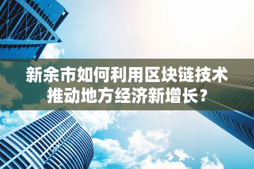新余市如何利用区块链技术推动地方经济新增长？