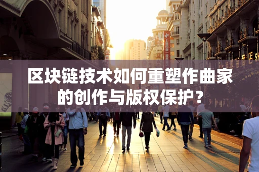 区块链技术如何重塑作曲家的创作与版权保护？