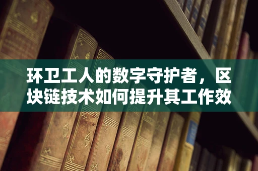 环卫工人的数字守护者，区块链技术如何提升其工作效率与福利保障？