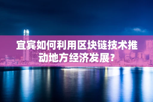 宜宾如何利用区块链技术推动地方经济发展？
