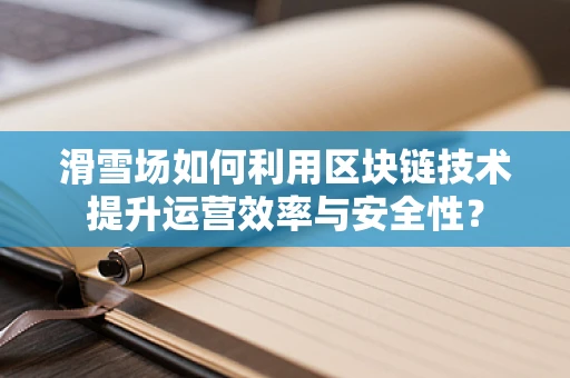 滑雪场如何利用区块链技术提升运营效率与安全性？