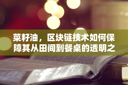 菜籽油，区块链技术如何保障其从田间到餐桌的透明之旅？