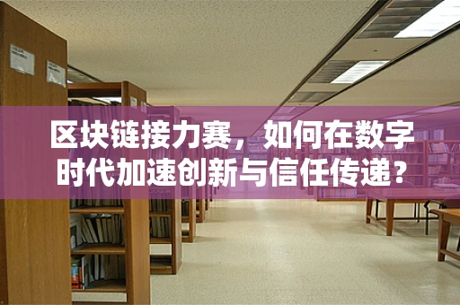 区块链接力赛，如何在数字时代加速创新与信任传递？