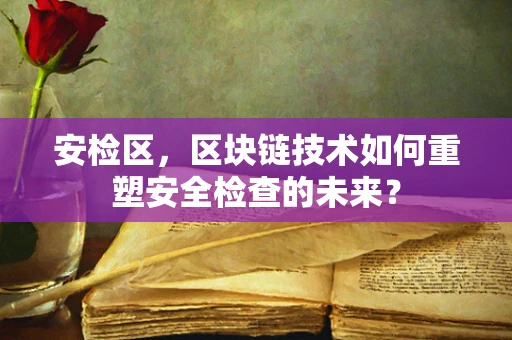 安检区，区块链技术如何重塑安全检查的未来？