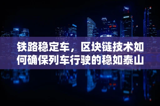 铁路稳定车，区块链技术如何确保列车行驶的稳如泰山？