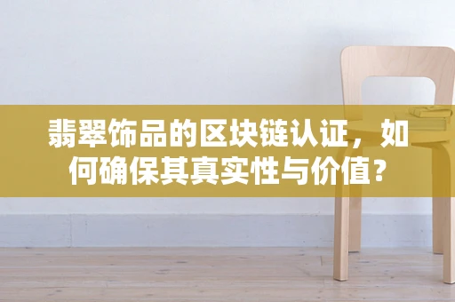 翡翠饰品的区块链认证，如何确保其真实性与价值？