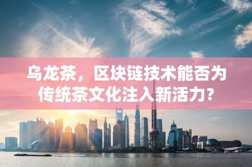 乌龙茶，区块链技术能否为传统茶文化注入新活力？