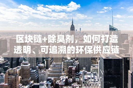 区块链+除臭剂，如何打造透明、可追溯的环保供应链？