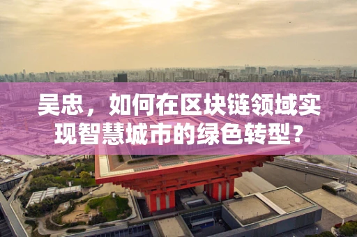吴忠，如何在区块链领域实现智慧城市的绿色转型？