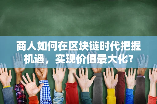 商人如何在区块链时代把握机遇，实现价值最大化？