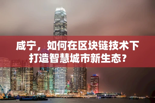 咸宁，如何在区块链技术下打造智慧城市新生态？