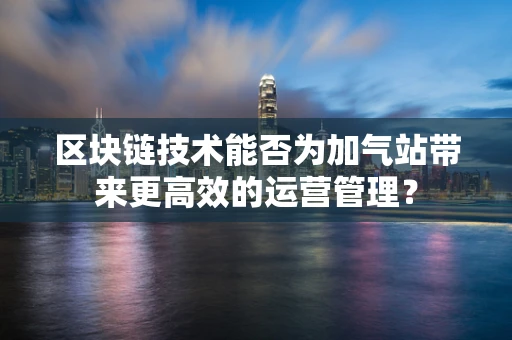区块链技术能否为加气站带来更高效的运营管理？