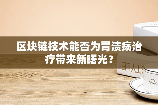 区块链技术能否为胃溃疡治疗带来新曙光？