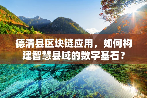 德清县区块链应用，如何构建智慧县域的数字基石？