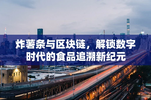 炸薯条与区块链，解锁数字时代的食品追溯新纪元