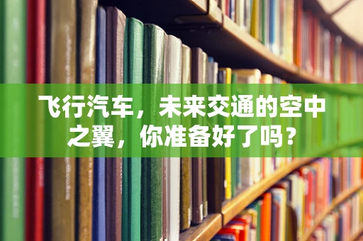 飞行汽车，未来交通的空中之翼，你准备好了吗？