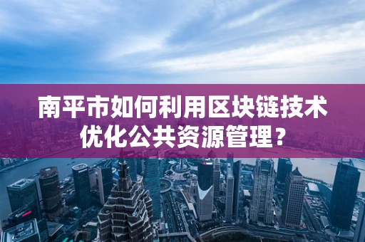南平市如何利用区块链技术优化公共资源管理？