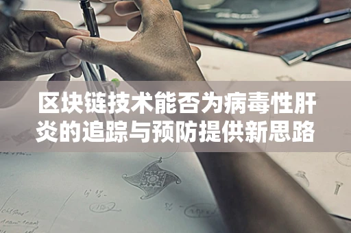 区块链技术能否为病毒性肝炎的追踪与预防提供新思路？