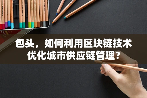 包头，如何利用区块链技术优化城市供应链管理？