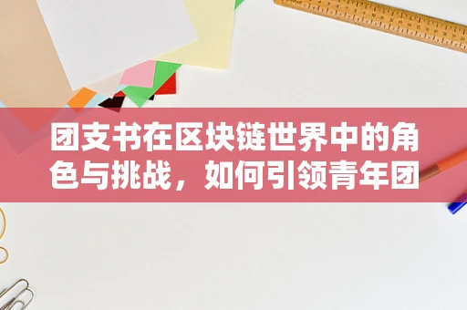 团支书在区块链世界中的角色与挑战，如何引领青年团队探索数字未来？