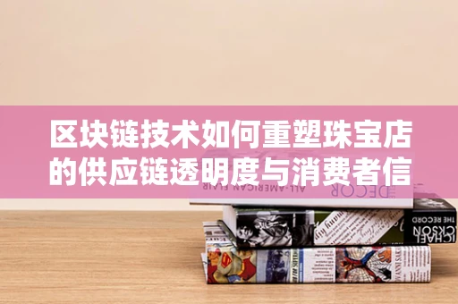 区块链技术如何重塑珠宝店的供应链透明度与消费者信任？