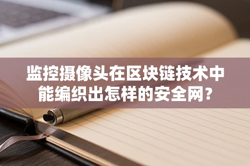 监控摄像头在区块链技术中能编织出怎样的安全网？