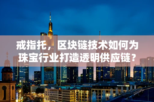 戒指托，区块链技术如何为珠宝行业打造透明供应链？