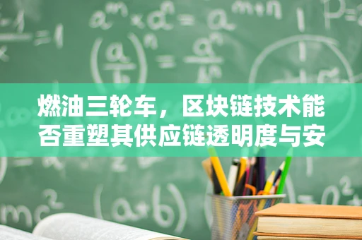 燃油三轮车，区块链技术能否重塑其供应链透明度与安全？