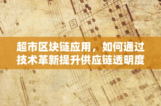 超市区块链应用，如何通过技术革新提升供应链透明度？