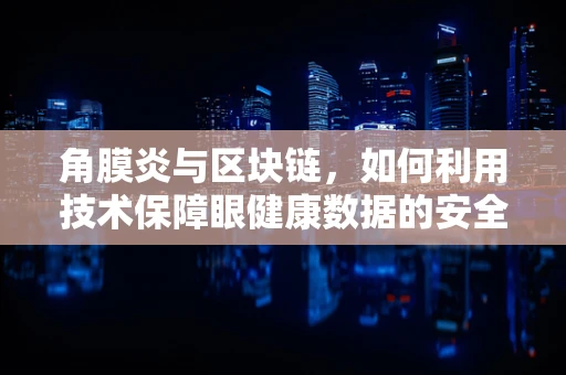 角膜炎与区块链，如何利用技术保障眼健康数据的安全？