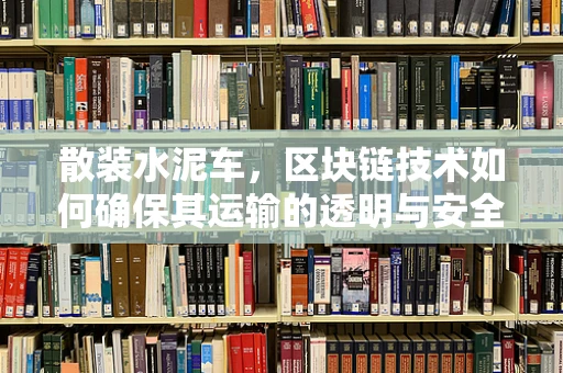 散装水泥车，区块链技术如何确保其运输的透明与安全？