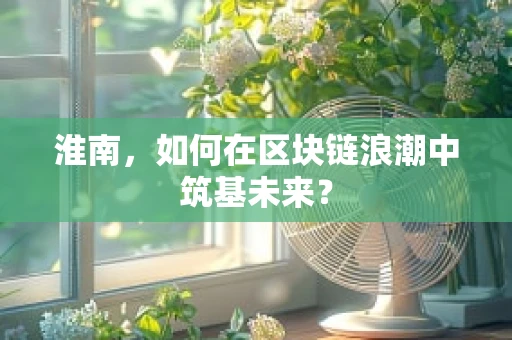 淮南，如何在区块链浪潮中筑基未来？
