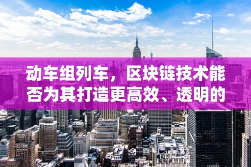 动车组列车，区块链技术能否为其打造更高效、透明的运行系统？