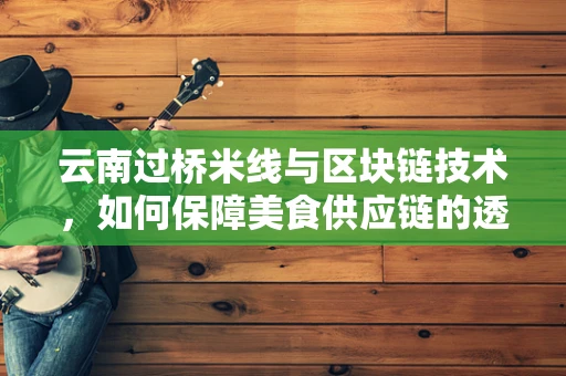 云南过桥米线与区块链技术，如何保障美食供应链的透明与安全？