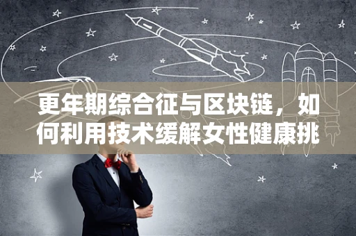 更年期综合征与区块链，如何利用技术缓解女性健康挑战？