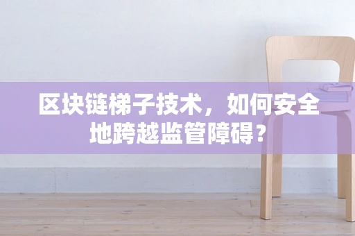 区块链梯子技术，如何安全地跨越监管障碍？