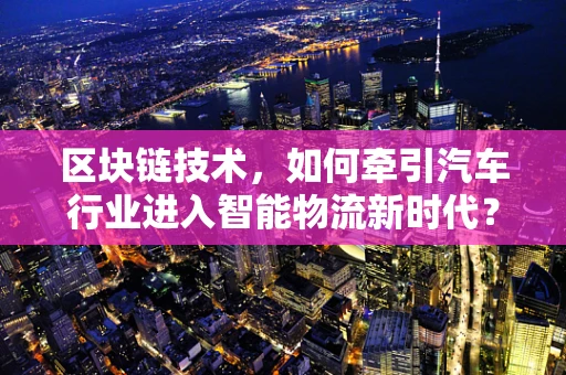 区块链技术，如何牵引汽车行业进入智能物流新时代？