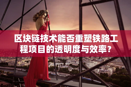 区块链技术能否重塑铁路工程项目的透明度与效率？