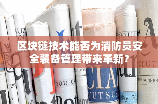 区块链技术能否为消防员安全装备管理带来革新？