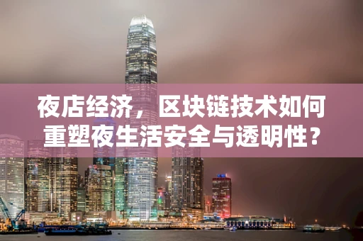 夜店经济，区块链技术如何重塑夜生活安全与透明性？